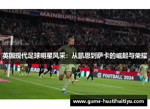 英国现代足球明星风采：从凯恩到萨卡的崛起与荣耀