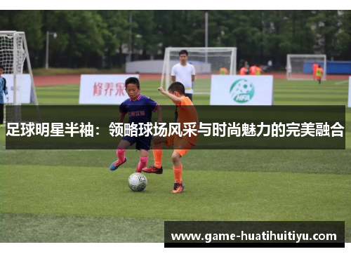 足球明星半袖：领略球场风采与时尚魅力的完美融合