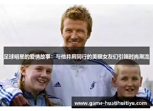 足球明星的爱情故事：与他并肩同行的美丽女友们引领时尚潮流