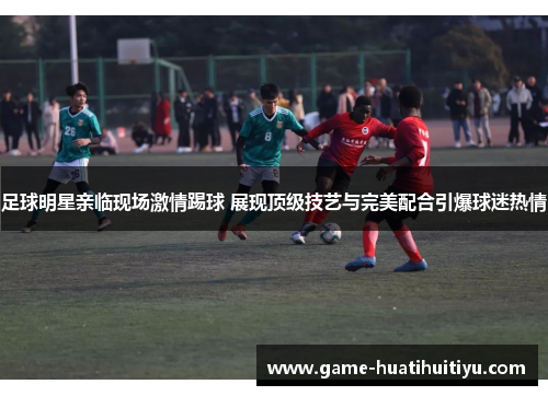 足球明星亲临现场激情踢球 展现顶级技艺与完美配合引爆球迷热情