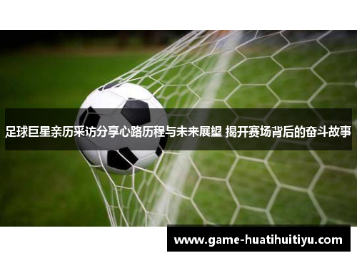 足球巨星亲历采访分享心路历程与未来展望 揭开赛场背后的奋斗故事