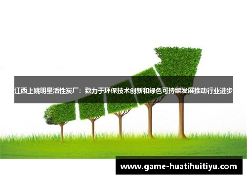 江西上姚明星活性炭厂：致力于环保技术创新和绿色可持续发展推动行业进步