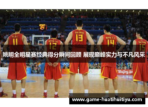 姚明全明星赛经典得分瞬间回顾 展现巅峰实力与不凡风采