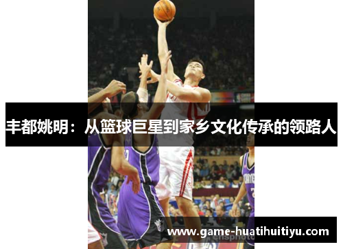 丰都姚明：从篮球巨星到家乡文化传承的领路人