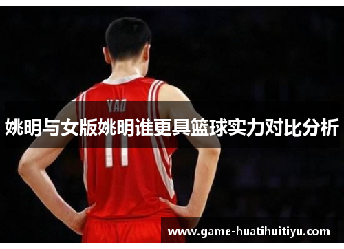 姚明与女版姚明谁更具篮球实力对比分析