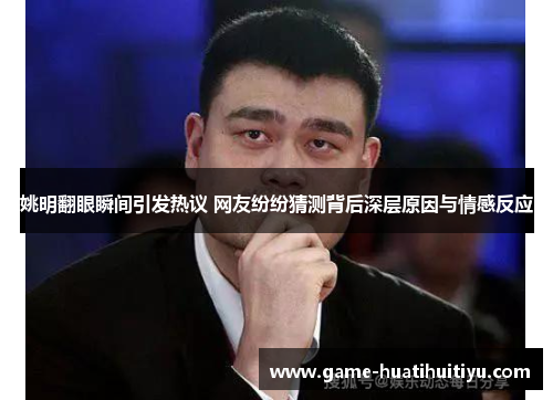 姚明翻眼瞬间引发热议 网友纷纷猜测背后深层原因与情感反应