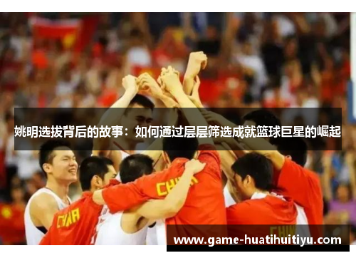 姚明选拔背后的故事：如何通过层层筛选成就篮球巨星的崛起