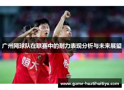 广州网球队在联赛中的耐力表现分析与未来展望