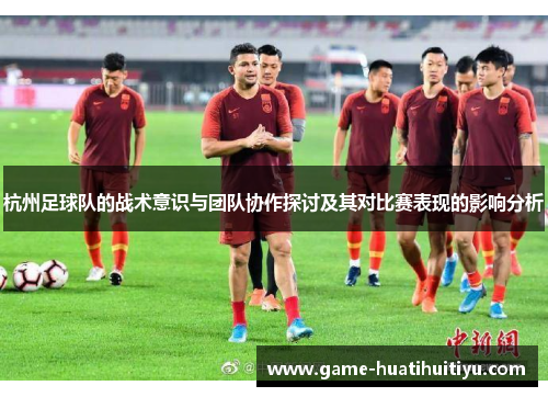 杭州足球队的战术意识与团队协作探讨及其对比赛表现的影响分析