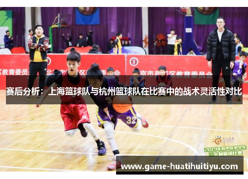 赛后分析：上海篮球队与杭州篮球队在比赛中的战术灵活性对比