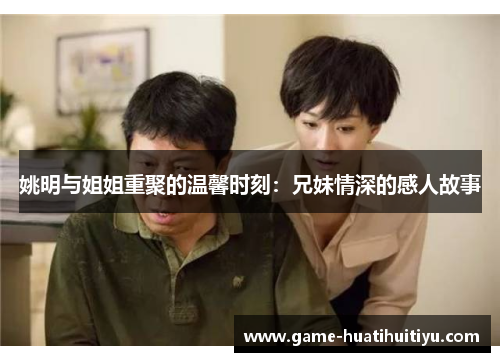 姚明与姐姐重聚的温馨时刻：兄妹情深的感人故事