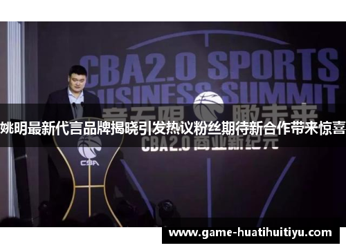 姚明最新代言品牌揭晓引发热议粉丝期待新合作带来惊喜
