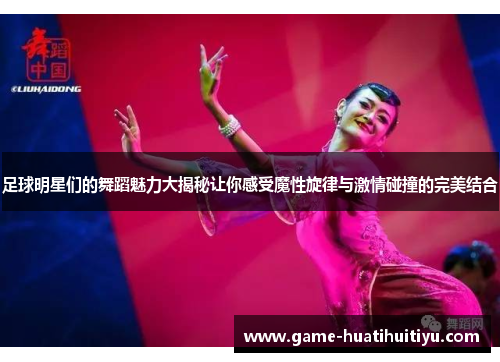 足球明星们的舞蹈魅力大揭秘让你感受魔性旋律与激情碰撞的完美结合