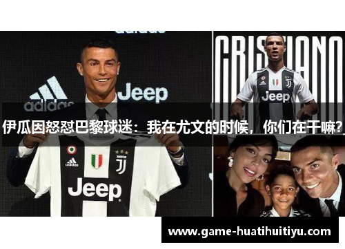 伊瓜因怒怼巴黎球迷：我在尤文的时候，你们在干嘛？
