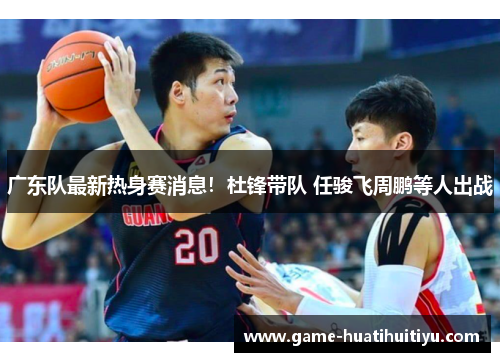 广东队最新热身赛消息！杜锋带队 任骏飞周鹏等人出战