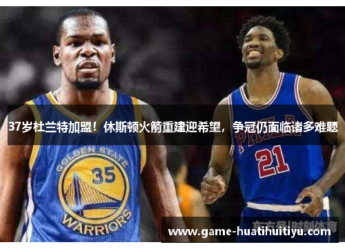 37岁杜兰特加盟！休斯顿火箭重建迎希望，争冠仍面临诸多难题