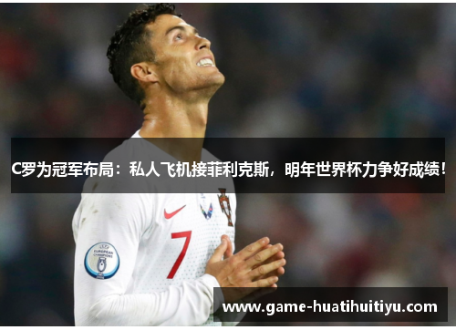 C罗为冠军布局：私人飞机接菲利克斯，明年世界杯力争好成绩！