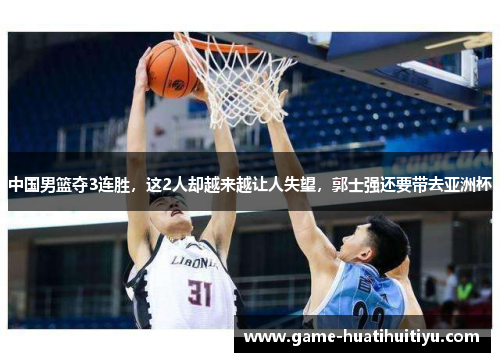 中国男篮夺3连胜，这2人却越来越让人失望，郭士强还要带去亚洲杯