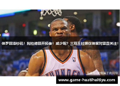 保罗回洛杉矶！利拉德回开拓者！威少呢？三双王社媒仅保留对雷霆关注！
