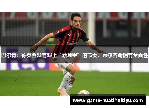巴尔博：德罗西没有跟上“新意甲”的节奏，泰尔齐奇拥有全面性
