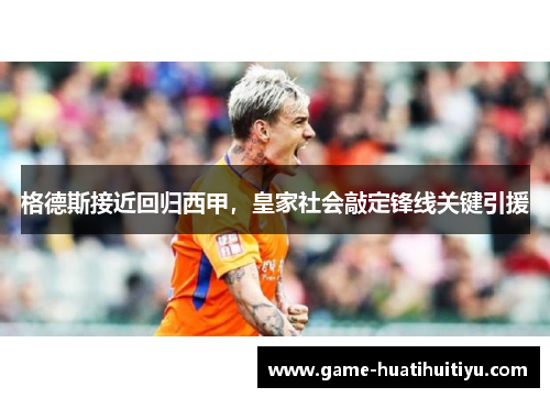 格德斯接近回归西甲，皇家社会敲定锋线关键引援