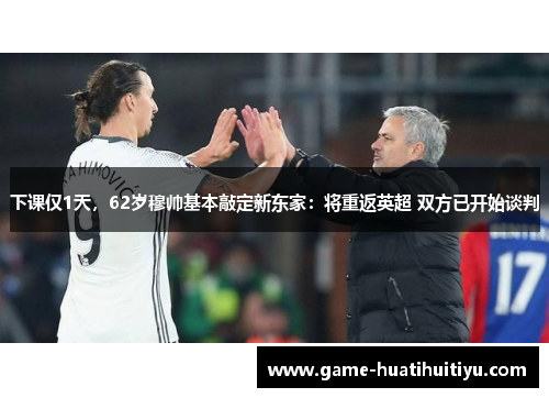 下课仅1天，62岁穆帅基本敲定新东家：将重返英超 双方已开始谈判
